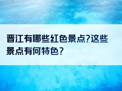 晋江有哪些红色景点？这些景点有何特色？