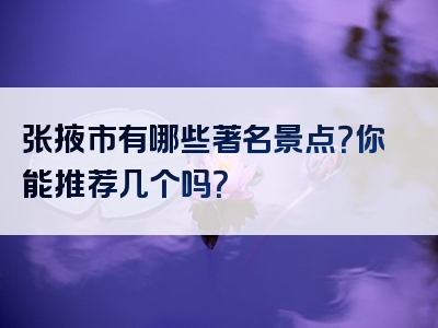 张掖市有哪些著名景点？你能推荐几个吗？