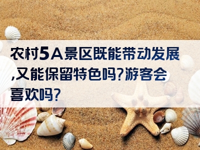 农村5A景区既能带动发展，又能保留特色吗？游客会喜欢吗？