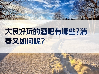 大良好玩的酒吧有哪些？消费又如何呢？