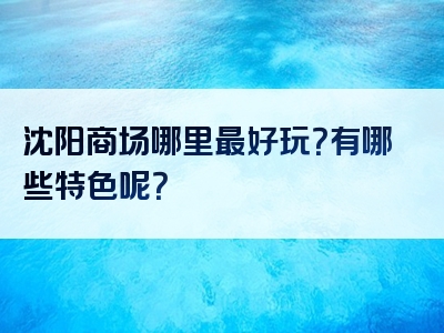 沈阳商场哪里最好玩？有哪些特色呢？
