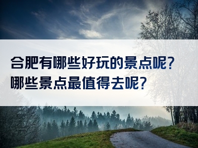 合肥有哪些好玩的景点呢？哪些景点最值得去呢？
