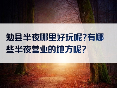 勉县半夜哪里好玩呢？有哪些半夜营业的地方呢？