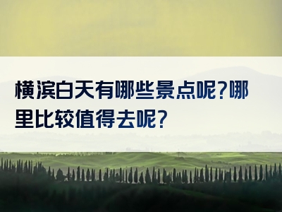 横滨白天有哪些景点呢？哪里比较值得去呢？