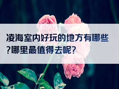 凌海室内好玩的地方有哪些？哪里最值得去呢？