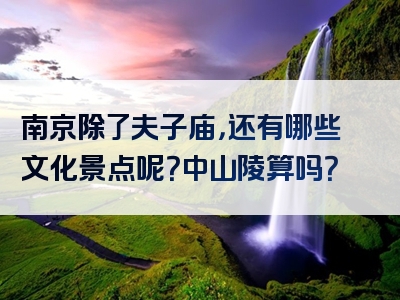 南京除了夫子庙，还有哪些文化景点呢？中山陵算吗？