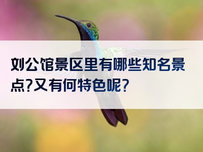 刘公馆景区里有哪些知名景点？又有何特色呢？