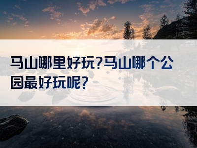 马山哪里好玩？马山哪个公园最好玩呢？