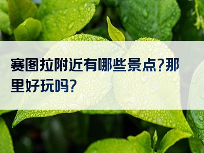 赛图拉附近有哪些景点？那里好玩吗？