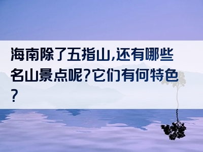 海南除了五指山，还有哪些名山景点呢？它们有何特色？