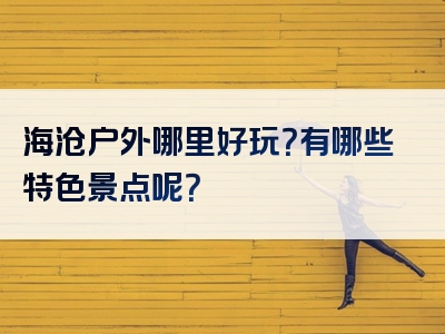海沧户外哪里好玩？有哪些特色景点呢？