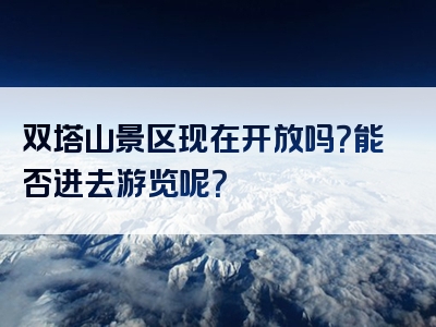 双塔山景区现在开放吗？能否进去游览呢？