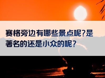 赛格旁边有哪些景点呢？是著名的还是小众的呢？