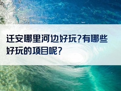 迁安哪里河边好玩？有哪些好玩的项目呢？