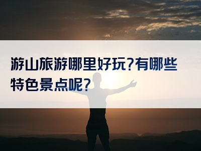 游山旅游哪里好玩？有哪些特色景点呢？