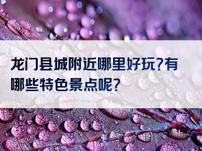 龙门县城附近哪里好玩？有哪些特色景点呢？