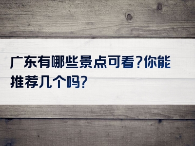 广东有哪些景点可看？你能推荐几个吗？