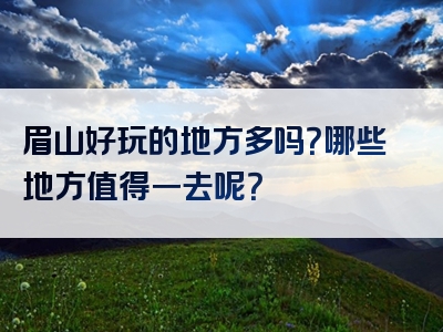 眉山好玩的地方多吗？哪些地方值得一去呢？