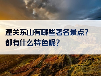 潼关东山有哪些著名景点？都有什么特色呢？