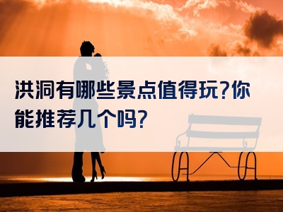 洪洞有哪些景点值得玩？你能推荐几个吗？