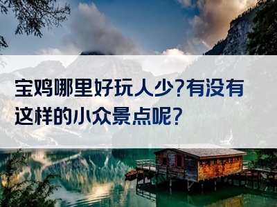 宝鸡哪里好玩人少？有没有这样的小众景点呢？