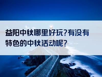 益阳中秋哪里好玩？有没有特色的中秋活动呢？