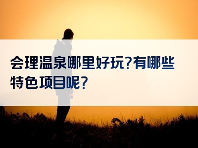 会理温泉哪里好玩？有哪些特色项目呢？