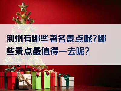 荆州有哪些著名景点呢？哪些景点最值得一去呢？