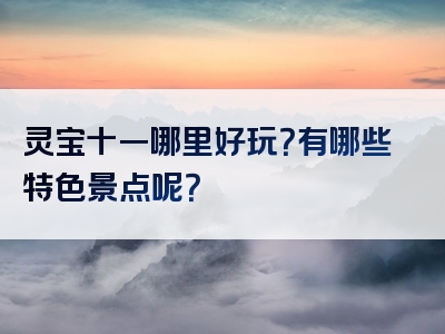 灵宝十一哪里好玩？有哪些特色景点呢？
