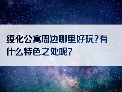绥化公寓周边哪里好玩？有什么特色之处呢？