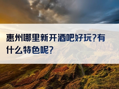 惠州哪里新开酒吧好玩？有什么特色呢？