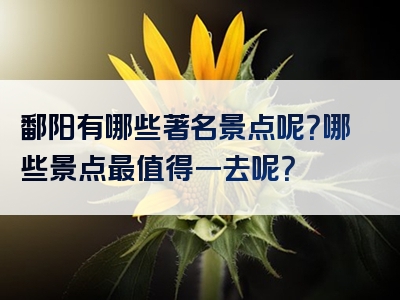 鄱阳有哪些著名景点呢？哪些景点最值得一去呢？