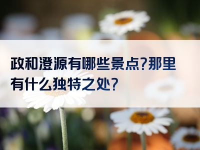 政和澄源有哪些景点？那里有什么独特之处？
