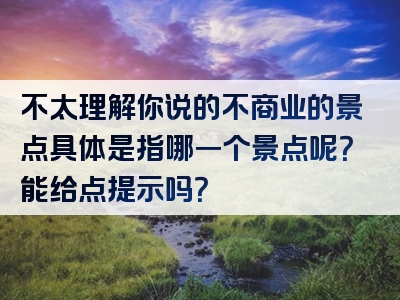 不太理解你说的不商业的景点具体是指哪一个景点呢？能给点提示吗？