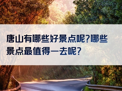 唐山有哪些好景点呢？哪些景点最值得一去呢？