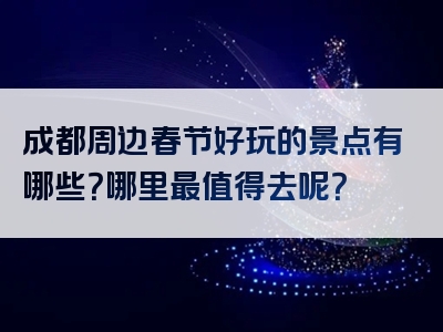 成都周边春节好玩的景点有哪些？哪里最值得去呢？