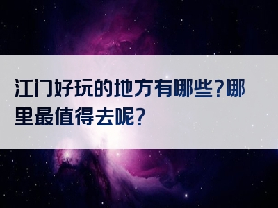 江门好玩的地方有哪些？哪里最值得去呢？