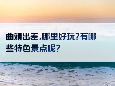 曲靖出差，哪里好玩？有哪些特色景点呢？
