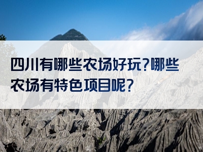 四川有哪些农场好玩？哪些农场有特色项目呢？