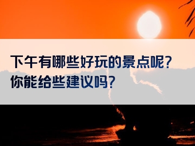下午有哪些好玩的景点呢？你能给些建议吗？