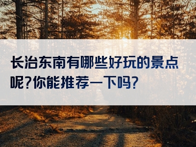 长治东南有哪些好玩的景点呢？你能推荐一下吗？