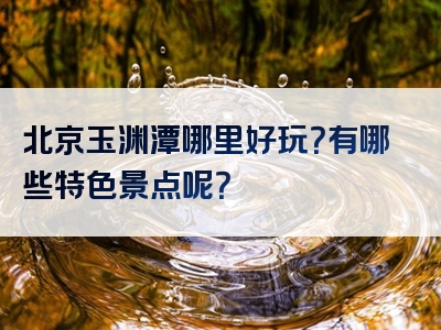 北京玉渊潭哪里好玩？有哪些特色景点呢？