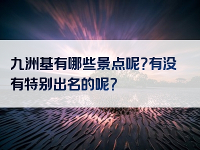 九洲基有哪些景点呢？有没有特别出名的呢？