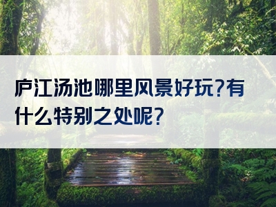 庐江汤池哪里风景好玩？有什么特别之处呢？