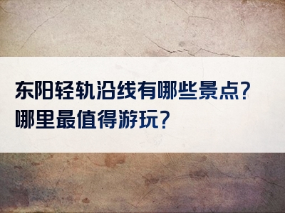 东阳轻轨沿线有哪些景点？哪里最值得游玩？