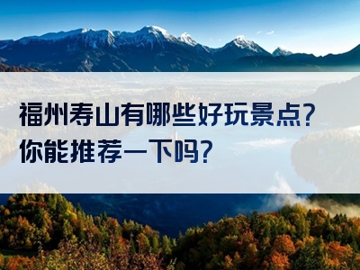 福州寿山有哪些好玩景点？你能推荐一下吗？