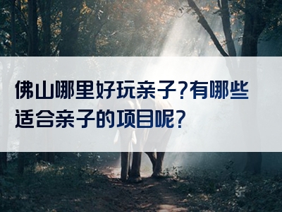 佛山哪里好玩亲子？有哪些适合亲子的项目呢？