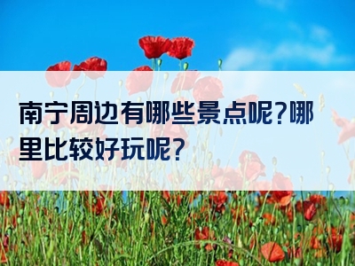 南宁周边有哪些景点呢？哪里比较好玩呢？