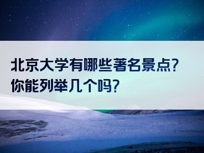 北京大学有哪些著名景点？你能列举几个吗？