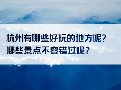 杭州有哪些好玩的地方呢？哪些景点不容错过呢？